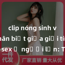 clip nóng sinh viên Phân biệt giữa giới tính và sex ở người lớn: Tìm hiểu sự khác biệt và yếu tố quyết định
