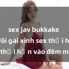 sex jav bukkake Cặp đôi gái xinh sex thổi hồn vào đêm muộn