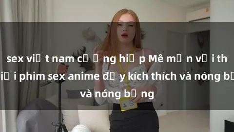 sex việt nam cưỡng hiếp Mê mẩn với thế giới phim sex anime đầy kích thích và nóng bỏng