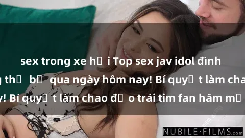sex trong xe hơi Top sex jav idol đình đám mà bạn không thể bỏ qua ngày hôm nay! Bí quyết làm chao đảo trái tim fan hâm mộ!