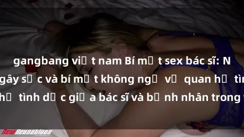 gangbang việt nam Bí mật sex bác sĩ: Những câu chuyện gây sốc và bí mật không ngờ về quan hệ tình dục giữa bác sĩ và bệnh nhân trong thế giới y khoa.