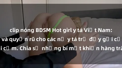 clip nóng BDSM Hot girl y tá Việt Nam: Bí quyết làm đẹp và quyến rũ cho các nữ y tá trẻ đầy gợi cảm. Chia sẻ những bí mật khiến hàng trăm người mê mẩn.