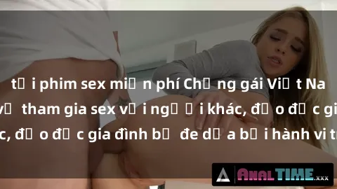 tải phim sex miễn phí Chồng gái Việt Nam bị sốc khi biết vợ tham gia sex với người khác, đạo đức gia đình bị đe dọa bởi hành vi trái đạo lý.