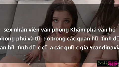 sex nhân viên văn phòng Khám phá văn hóa sex Bắc Âu: Sự phong phú và tự do trong các quan hệ tình dục của các quốc gia Scandinavia và Baltic