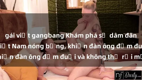 gái việt gangbang Khám phá sự dâm đãng của các cô gái Việt Nam nóng bỏng, khiến đàn ông đắm đuối và không thể rời mắt