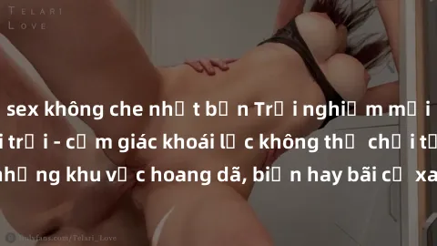 sex không che nhật bản Trải nghiệm mới lạ với sex ngoài trời - cảm giác khoái lạc không thể chối từ! Hãy khám phá những khu vực hoang dã, biển hay bãi cỏ xanh, để tận hưởng khoảnh khắc đầy kích thích 