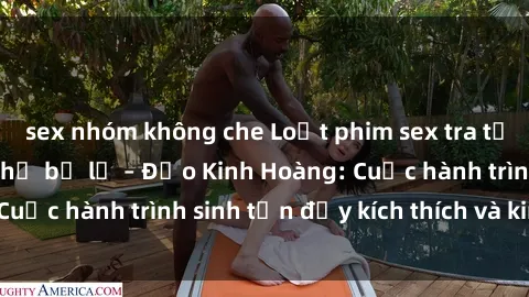 sex nhóm không che Loạt phim sex tra tấn đáng xem không thể bỏ lỡ – Đảo Kinh Hoàng: Cuộc hành trình sinh tồn đầy kích thích và kinh dị!
