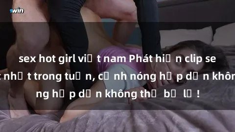 sex hot girl việt nam Phát hiện clip sex quay lén hot nhất trong tuần, cảnh nóng hấp dẫn không thể bỏ lỡ!