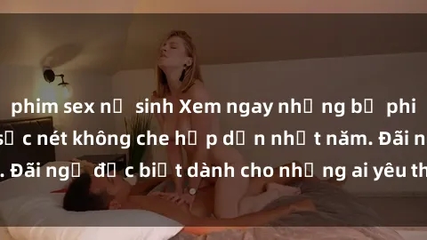 phim sex nữ sinh Xem ngay những bộ phim sex HD cực nét, sắc nét không che hấp dẫn nhất năm. Đãi ngộ đặc biệt dành cho những ai yêu thích thể loại này.