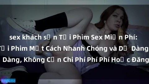sex khách sạn Tải Phim Sex Miễn Phí: Hướng Dẫn Cách Tải Phim Một Cách Nhanh Chóng và Dễ Dàng, Không Cần Chi Phí Phí Phí Hoặc Đăng Ký Tài Khoản.