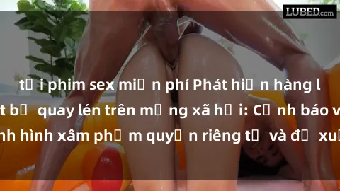 tải phim sex miễn phí Phát hiện hàng loạt video gái Việt bị quay lén trên mạng xã hội: Cảnh báo về tình hình xâm phạm quyền riêng tư và đề xuất biện pháp phòng tránh.