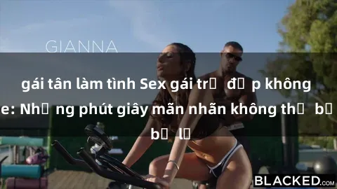 gái tân làm tình Sex gái trẻ đẹp không che: Những phút giây mãn nhãn không thể bỏ lỡ