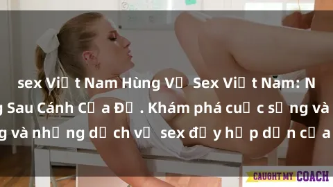 sex Việt Nam Hùng Vỹ Sex Việt Nam: Những Bí Mật Đằng Sau Cánh Cửa Đỏ. Khám phá cuộc sống và những dịch vụ sex đầy hấp dẫn của người Việt Nam.