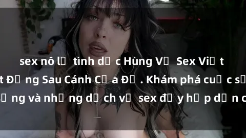 sex nô lệ tình dục Hùng Vỹ Sex Việt Nam: Những Bí Mật Đằng Sau Cánh Cửa Đỏ. Khám phá cuộc sống và những dịch vụ sex đầy hấp dẫn của người Việt Nam.