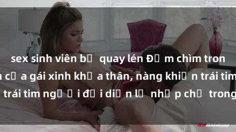 sex sinh viên bị quay lén Đắm chìm trong vẻ đẹp tự nhiên của gái xinh khỏa thân, nàng khiến trái tim người đối diện lỡ nhịp chỉ trong một cái nhìn.