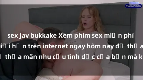 sex jav bukkake Xem phim sex miễn phí hoàn toàn không giới hạn trên internet ngay hôm nay để thỏa mãn nhu cầu tình dục của bạn mà không tốn chi phí.