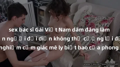 sex bác sĩ Gái Việt Nam dâm đãng làm tình say đắm, khiến người đối diện không thể cưỡng lại được. Hãy trải nghiệm cảm giác mê ly biết bao của phong cách yêu đương đậm chất dân tộc!