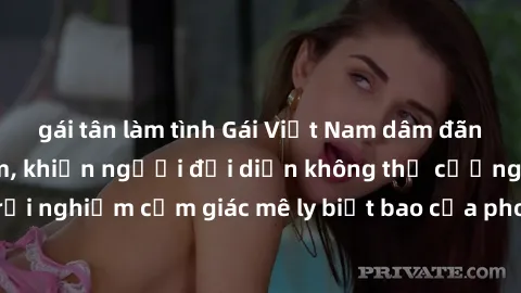 gái tân làm tình Gái Việt Nam dâm đãng làm tình say đắm, khiến người đối diện không thể cưỡng lại được. Hãy trải nghiệm cảm giác mê ly biết bao của phong cách yêu đương đậm chất dân tộc!