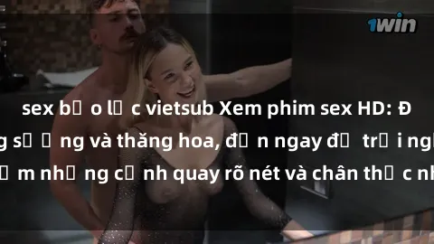 sex bạo lực vietsub Xem phim sex HD: Đỉnh cao của sự sung sướng và thăng hoa, đến ngay để trải nghiệm những cảnh quay rõ nét và chân thực nhất. Hãy cùng khám phá!