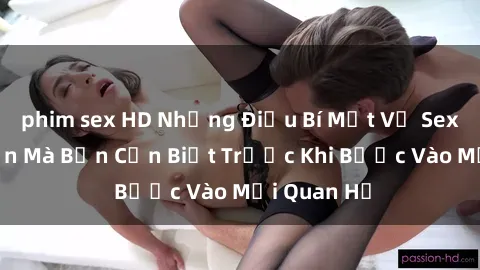 phim sex HD Những Điều Bí Mật Về Sex Người Lớn Mà Bạn Cần Biết Trước Khi Bước Vào Mối Quan Hệ