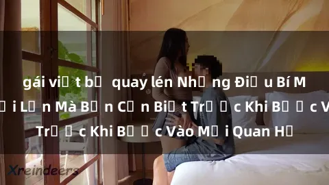 gái việt bị quay lén Những Điều Bí Mật Về Sex Người Lớn Mà Bạn Cần Biết Trước Khi Bước Vào Mối Quan Hệ