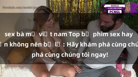 sex bà mẹ việt nam Top bộ phim sex hay nhất mà bạn không nên bỏ lỡ: Hãy khám phá cùng chúng tôi ngay!