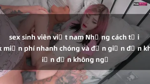 sex sinh viên việt nam Những cách tải phim sex miễn phí nhanh chóng và đơn giản đến không ngờ