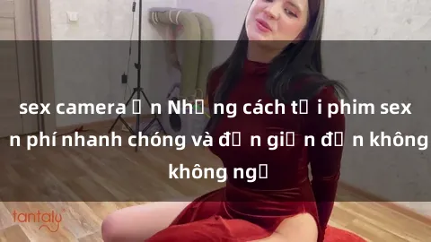 sex camera ẩn Những cách tải phim sex miễn phí nhanh chóng và đơn giản đến không ngờ