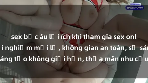 sex bắc âu lợi ích khi tham gia sex online không che: Trải nghiệm mới lạ, không gian an toàn, sự sáng tạo không giới hạn, thỏa mãn nhu cầu tình dục của bạn.