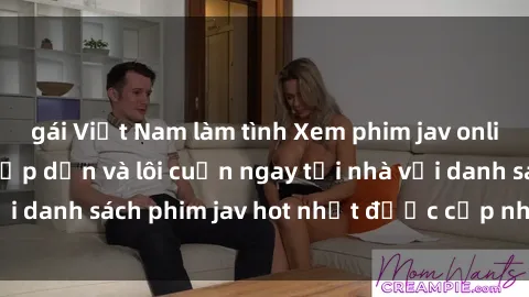 gái Việt Nam làm tình Xem phim jav online: trải nghiệm hấp dẫn và lôi cuốn ngay tại nhà với danh sách phim jav hot nhất được cập nhật liên tục.