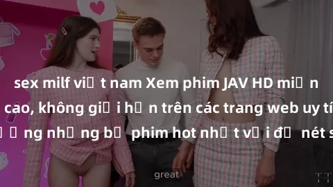 sex milf việt nam Xem phim JAV HD miễn phí chất lượng cao, không giới hạn trên các trang web uy tín. Yên tâm tận hưởng những bộ phim hot nhất với độ nét sắc sảo, đẹp mắt ngay tại nhà. Hãy trải nghiệm 