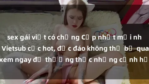 sex gái việt có chồng Cập nhật mới nhất: Top phim JAV Vietsub cực hot, độc đáo không thể bỏ qua, xem ngay để thưởng thức những cảnh hấp dẫn và đầy kích thích!