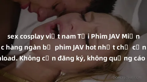sex cosplay việt nam Tải Phim JAV Miễn Phí - Thưởng thức hàng ngàn bộ phim JAV hot nhất chỉ cần click download. Không cần đăng ký, không quảng cáo - Dễ dàng tải về và xem online!