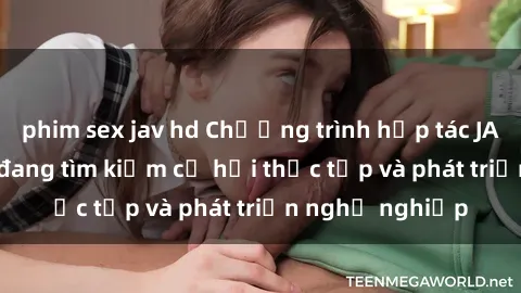 phim sex jav hd Chương trình hợp tác JAV cho sinh viên đang tìm kiếm cơ hội thực tập và phát triển nghề nghiệp