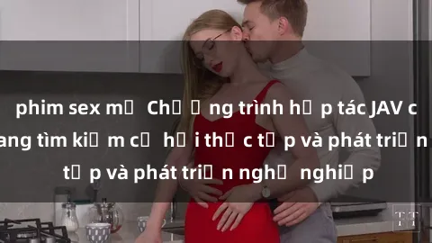 phim sex mỹ Chương trình hợp tác JAV cho sinh viên đang tìm kiếm cơ hội thực tập và phát triển nghề nghiệp