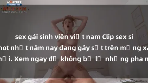 sex gái sinh viên việt nam Clip sex sinh viên mới nhất hot nhất năm nay đang gây sốt trên mạng xã hội. Xem ngay để không bỏ lỡ những pha nóng không thể bỏ qua!