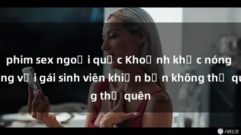 phim sex ngoại quốc Khoảnh khắc nóng bỏng với gái sinh viên khiến bạn không thể quên