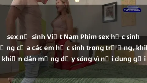 sex nữ sinh Việt Nam Phim sex học sinh: Hành động nóng bỏng của các em học sinh trong trường, khiến dân mạng dậy sóng vì nội dung gợi cảm và kích thích.