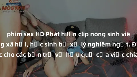 phim sex HD Phát hiện clip nóng sinh viên gây sốt trên mạng xã hội, học sinh bị xử lý nghiêm ngặt. Đây là cảnh giác cho các bạn trẻ về hậu quả của việc chia sẻ thông tin trái phép trên internet.