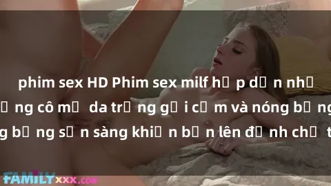 phim sex HD Phim sex milf hấp dẫn nhất mọi thời đại: Những cô mẹ da trắng gợi cảm và nóng bỏng sẵn sàng khiến bạn lên đỉnh chỉ trong chớp mắt!