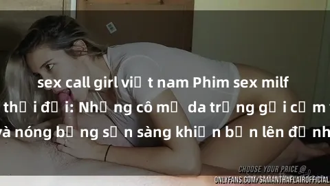 sex call girl việt nam Phim sex milf hấp dẫn nhất mọi thời đại: Những cô mẹ da trắng gợi cảm và nóng bỏng sẵn sàng khiến bạn lên đỉnh chỉ trong chớp mắt!