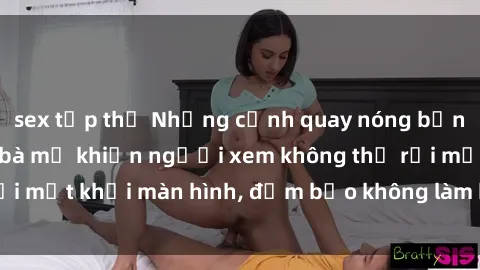 sex tập thể Những cảnh quay nóng bỏng trong phim sex bà mẹ khiến người xem không thể rời mắt khỏi màn hình, đảm bảo không làm bạn thất vọng!