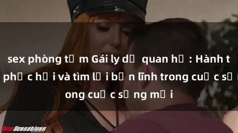 sex phòng tắm Gái ly dị quan hệ: Hành trình tự phục hồi và tìm lại bản lĩnh trong cuộc sống mới