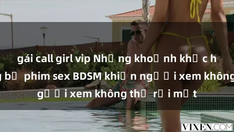 gái call girl vip Những khoảnh khắc hấp dẫn trong bộ phim sex BDSM khiến người xem không thể rời mắt
