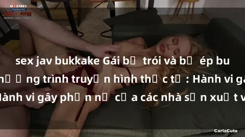 sex jav bukkake Gái bị trói và bị ép buộc làm tình trong chương trình truyền hình thực tế: Hành vi gây phẫn nộ của các nhà sản xuất và người xem.