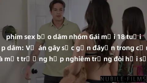 phim sex bạo dâm nhóm Gái mới 18 tuổi bị trói và bị hiếp dâm: Vụ án gây sốc gần đâyến trong cộng đồng. Đây là một trường hợp nghiêm trọng đòi hỏi sự can thiệp mạnh mẽ từ phía công lý.