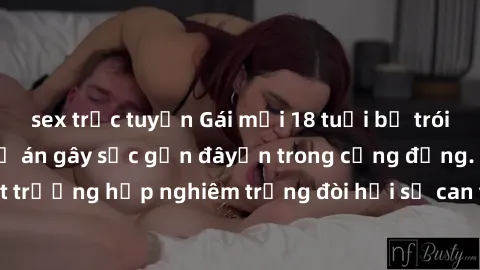 sex trực tuyến Gái mới 18 tuổi bị trói và bị hiếp dâm: Vụ án gây sốc gần đâyến trong cộng đồng. Đây là một trường hợp nghiêm trọng đòi hỏi sự can thiệp mạnh mẽ từ phía công lý.