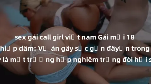 sex gái call girl việt nam Gái mới 18 tuổi bị trói và bị hiếp dâm: Vụ án gây sốc gần đâyến trong cộng đồng. Đây là một trường hợp nghiêm trọng đòi hỏi sự can thiệp mạnh mẽ từ phía công lý.