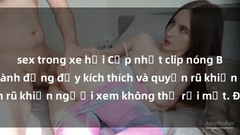 sex trong xe hơi Cập nhật clip nóng BDSM: Những pha hành động đầy kích thích và quyến rũ khiến người xem không thể rời mắt. Đừng bỏ lỡ!