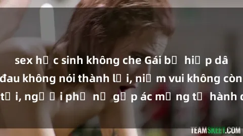 sex học sinh không che Gái bị hiếp dâm bạo lực: Nỗi đau không nói thành lời, niềm vui không còn tồn tại, người phụ nữ gặp ác mộng từ hành động độc ác của kẻ xấu.